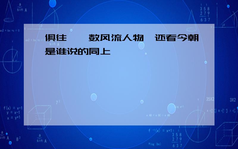 俱往矣,数风流人物,还看今朝是谁说的同上