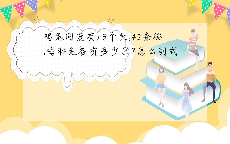 鸡兔同笼有13个头,42条腿,鸡和兔各有多少只?怎么列式