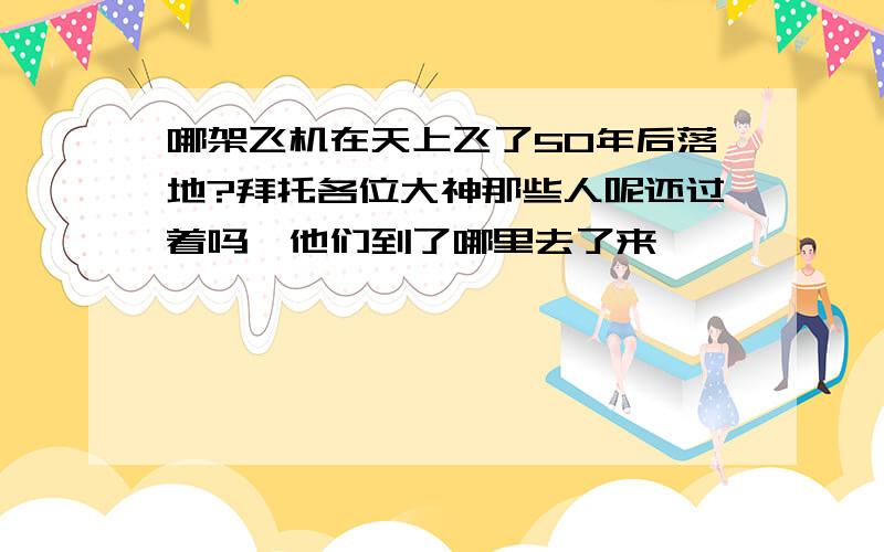 哪架飞机在天上飞了50年后落地?拜托各位大神那些人呢还过着吗,他们到了哪里去了来