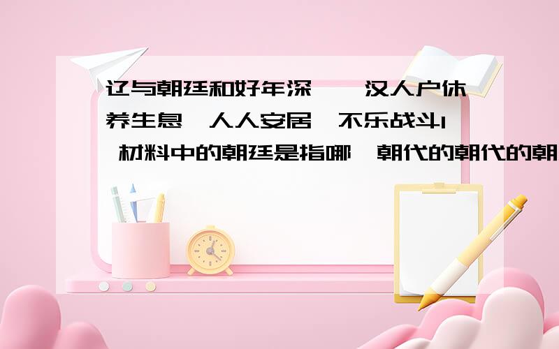 辽与朝廷和好年深,蕃汉人户休养生息,人人安居,不乐战斗1 材料中的朝廷是指哪一朝代的朝代的朝廷?2 材料中朝廷与辽的“和好”始于哪一事件?3 苏辙对这一事件持什么观点?请说明理由.