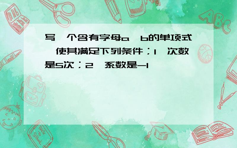 写一个含有字母a,b的单项式,使其满足下列条件；1、次数是5次；2、系数是-1