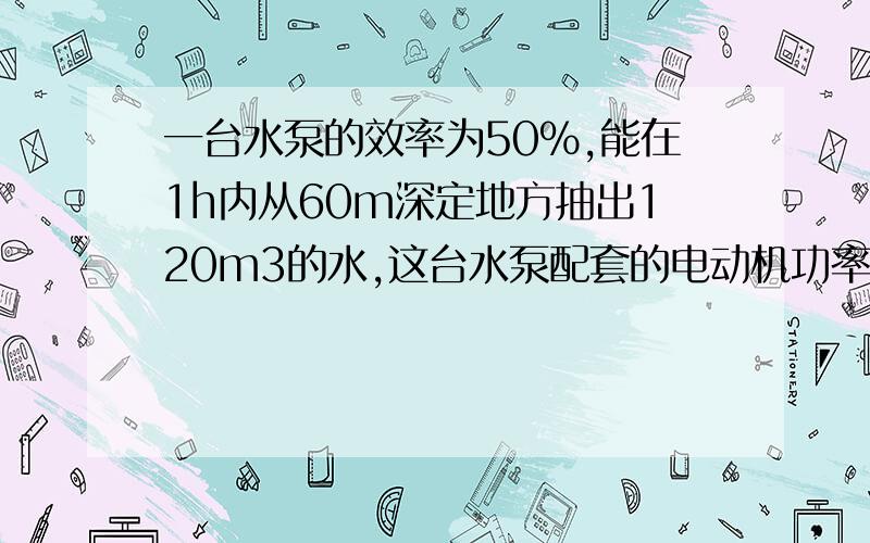 一台水泵的效率为50%,能在1h内从60m深定地方抽出120m3的水,这台水泵配套的电动机功率为多少