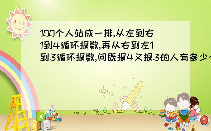 100个人站成一排,从左到右1到4循环报数,再从右到左1到3循环报数,问既报4又报3的人有多少个?答案我也能数到，要算法啊