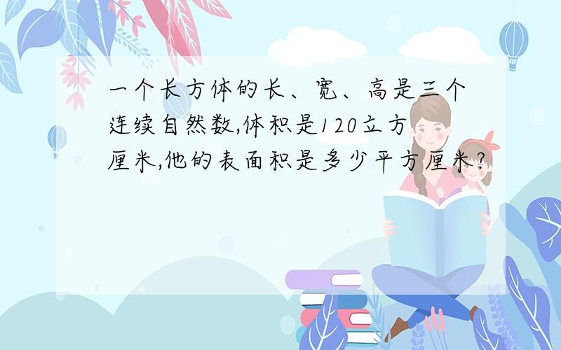 一个长方体的长、宽、高是三个连续自然数,体积是120立方厘米,他的表面积是多少平方厘米?