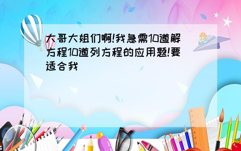 大哥大姐们啊!我急需10道解方程10道列方程的应用题!要适合我