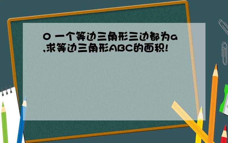 0 一个等边三角形三边都为a,求等边三角形ABC的面积!