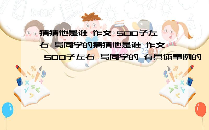 猜猜他是谁 作文 500子左右 写同学的猜猜他是谁 作文 500子左右 写同学的 有具体事例的