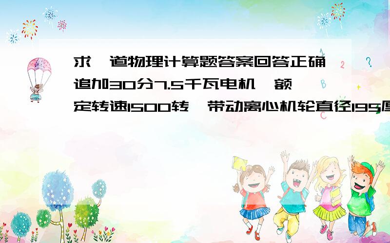 求一道物理计算题答案回答正确追加30分7.5千瓦电机,额定转速1500转,带动离心机轮直径195厘米,问电机皮带轮直径是多少回答正确追加30分