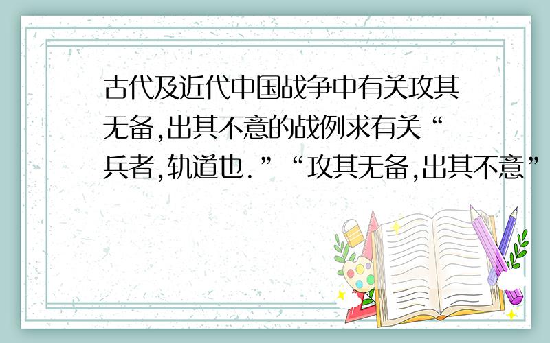 古代及近代中国战争中有关攻其无备,出其不意的战例求有关“兵者,轨道也.”“攻其无备,出其不意” 的战例,越多越好,最好附带上战例说明,