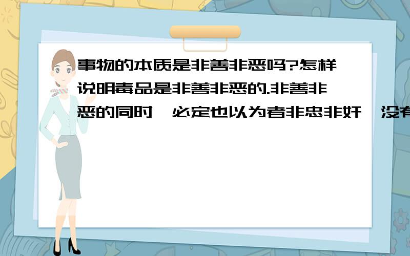 事物的本质是非善非恶吗?怎样说明毒品是非善非恶的.非善非恶的同时,必定也以为者非忠非奸,没有善恶忠奸的二元分别；如此,为什么我们要树立“关公”为忠义的代表?