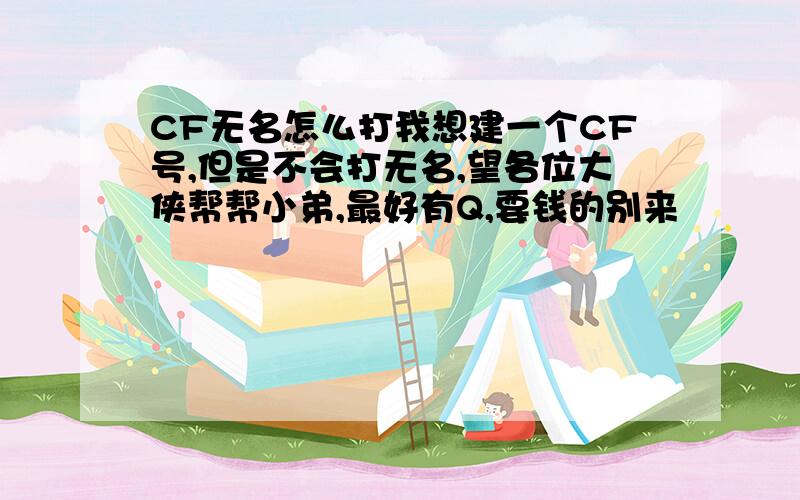 CF无名怎么打我想建一个CF号,但是不会打无名,望各位大侠帮帮小弟,最好有Q,要钱的别来