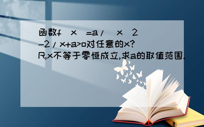 函数f(x)=a/(x^2)-2/x+a>o对任意的x?R,x不等于零恒成立,求a的取值范围.