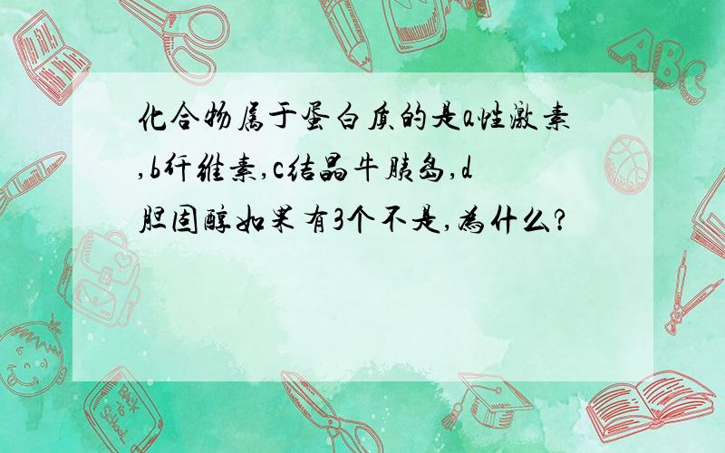 化合物属于蛋白质的是a性激素,b纤维素,c结晶牛胰岛,d胆固醇如果有3个不是,为什么?