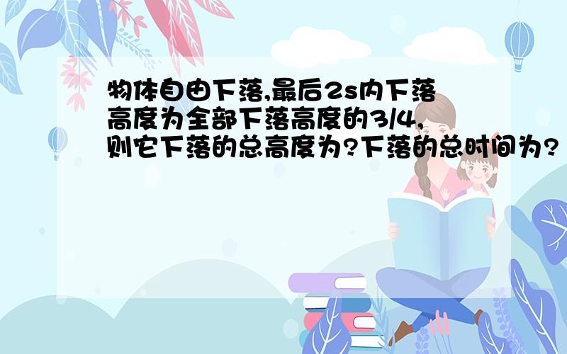 物体自由下落,最后2s内下落高度为全部下落高度的3/4,则它下落的总高度为?下落的总时间为?