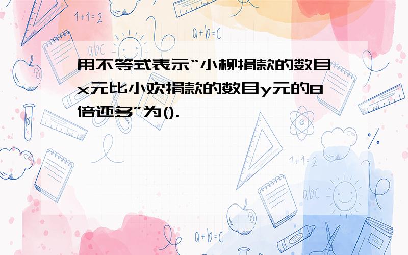 用不等式表示“小柳捐款的数目x元比小欢捐款的数目y元的8倍还多”为().