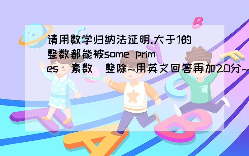 请用数学归纳法证明.大于1的整数都能被some primes（素数）整除~用英文回答再加20分~