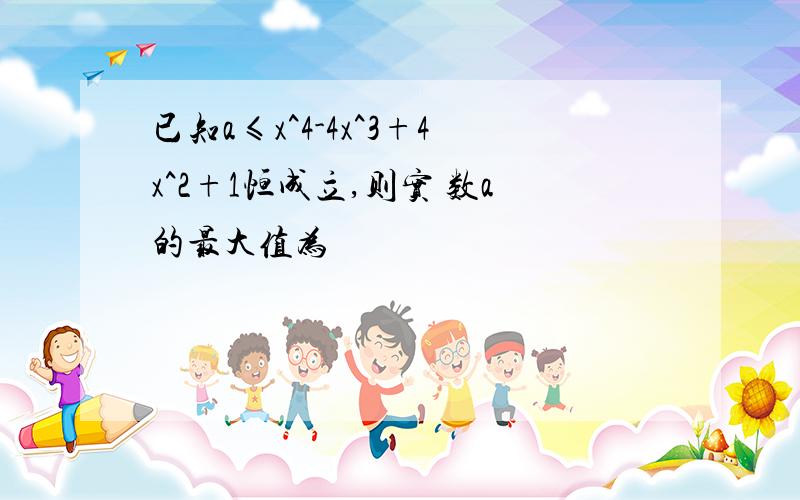 已知a≤x^4-4x^3+4x^2+1恒成立,则实 数a的最大值为