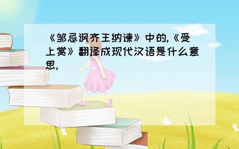 《邹忌讽齐王纳谏》中的,《受上赏》翻译成现代汉语是什么意思,