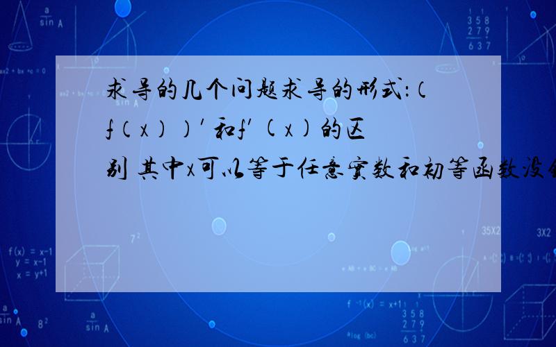 求导的几个问题求导的形式：（f（x））′和f′(x)的区别 其中x可以等于任意实数和初等函数没错，就是复合函数的时候，那f′（f（x））和[f（f（x））]′ 的区别，肯定有区别的，