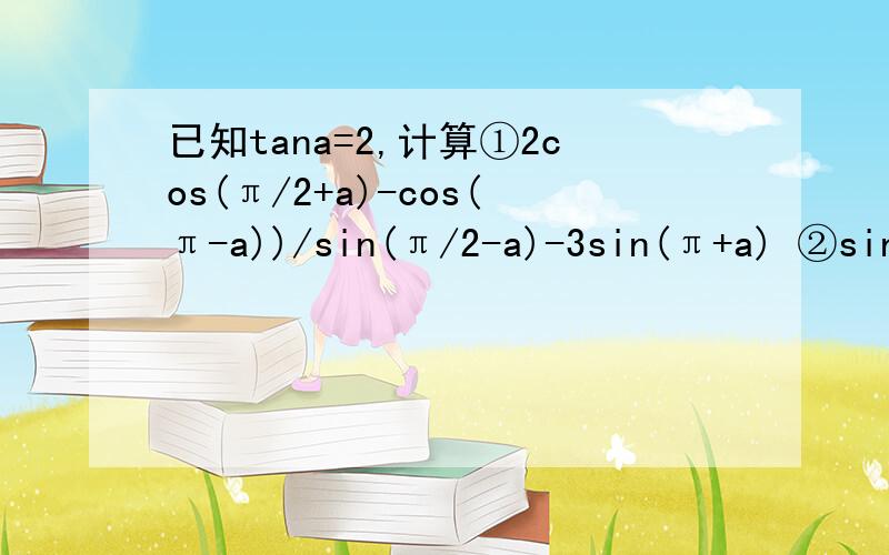 已知tana=2,计算①2cos(π/2+a)-cos(π-a))/sin(π/2-a)-3sin(π+a) ②sin3 a－cosa／sin3a＋2cosa