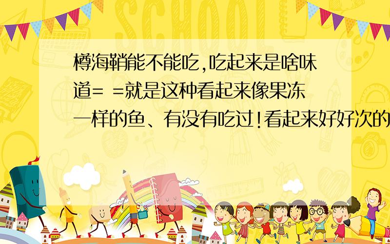 樽海鞘能不能吃,吃起来是啥味道= =就是这种看起来像果冻一样的鱼、有没有吃过!看起来好好次的样子!好想知道是什么味道= =