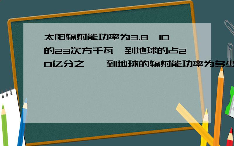 太阳辐射能功率为3.8*10的23次方千瓦,到地球的占20亿分之一,到地球的辐射能功率为多少千瓦?