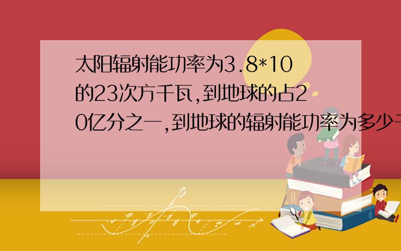 太阳辐射能功率为3.8*10的23次方千瓦,到地球的占20亿分之一,到地球的辐射能功率为多少千瓦?科学记保2位