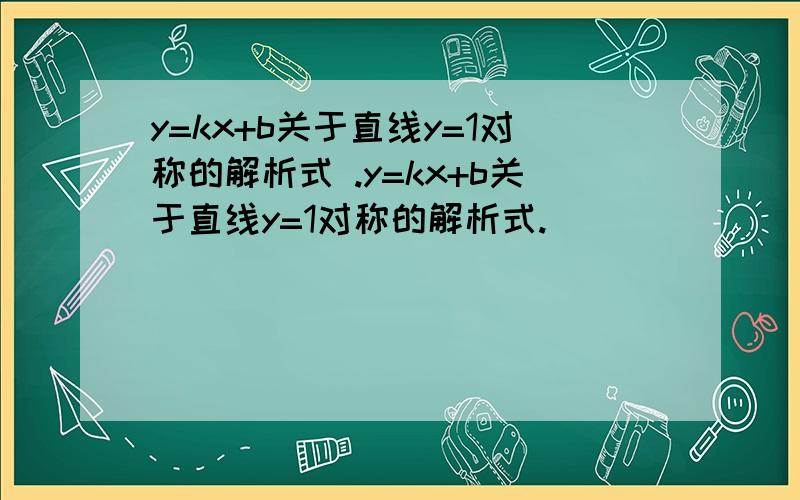 y=kx+b关于直线y=1对称的解析式 .y=kx+b关于直线y=1对称的解析式.