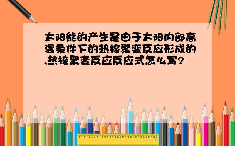 太阳能的产生是由于太阳内部高温条件下的热核聚变反应形成的,热核聚变反应反应式怎么写?