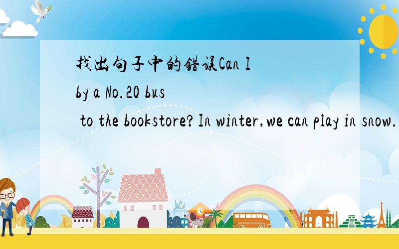 找出句子中的错误Can I by a No.20 bus to the bookstore?In winter,we can play in snow.