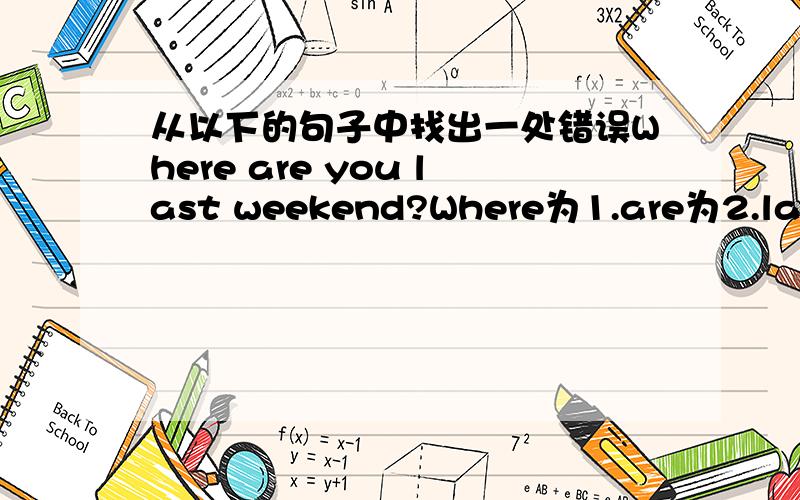 从以下的句子中找出一处错误Where are you last weekend?Where为1.are为2.last为3.weekend为4.请从1234中找出一个错误的.