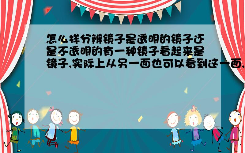 怎么样分辨镜子是透明的镜子还是不透明的有一种镜子看起来是镜子,实际上从另一面也可以看到这一面,怎么分辨啊?