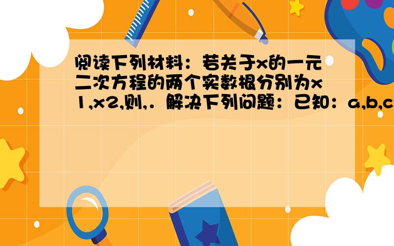 阅读下列材料：若关于x的一元二次方程的两个实数根分别为x1,x2,则,．解决下列问题：已知：a,b,c均为阅读下列材料：若关于x的一元二次方程的两个实数根分别为x1,x2,则,．解决下列问题：已