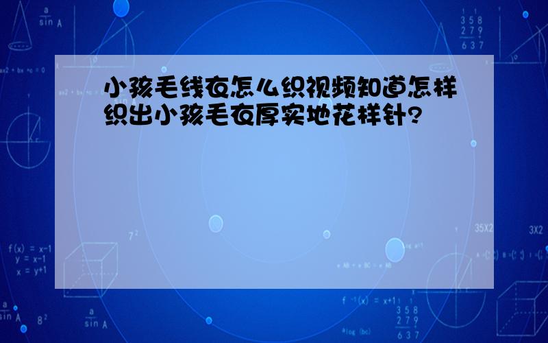 小孩毛线衣怎么织视频知道怎样织出小孩毛衣厚实地花样针?