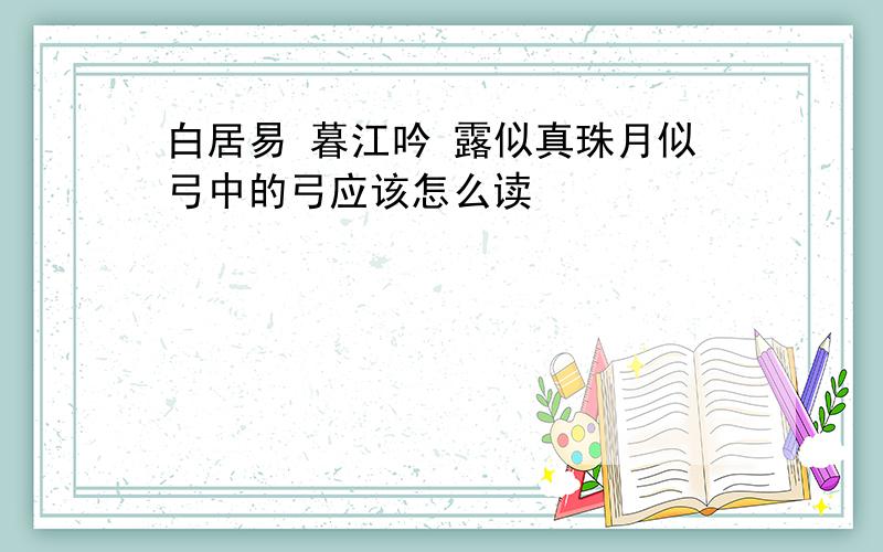 白居易 暮江吟 露似真珠月似弓中的弓应该怎么读