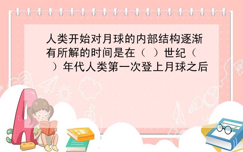 人类开始对月球的内部结构逐渐有所解的时间是在（ ）世纪（ ）年代人类第一次登上月球之后