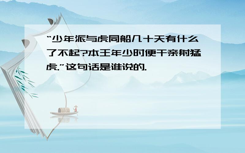 “少年派与虎同船几十天有什么了不起?本王年少时便干亲射猛虎.”这句话是谁说的.