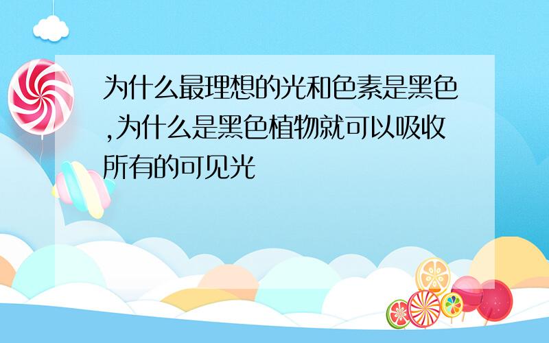 为什么最理想的光和色素是黑色,为什么是黑色植物就可以吸收所有的可见光