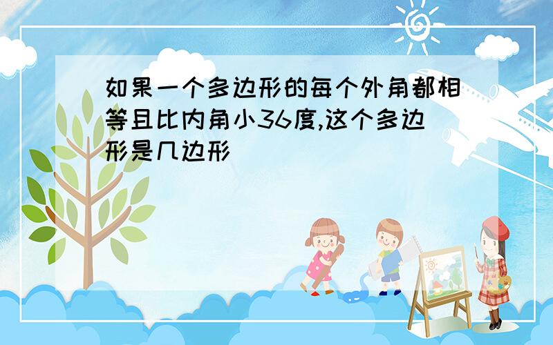 如果一个多边形的每个外角都相等且比内角小36度,这个多边形是几边形