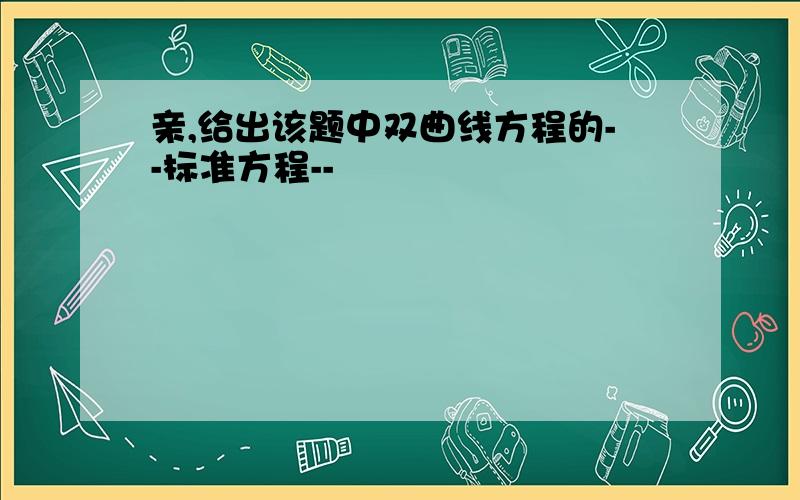 亲,给出该题中双曲线方程的--标准方程--