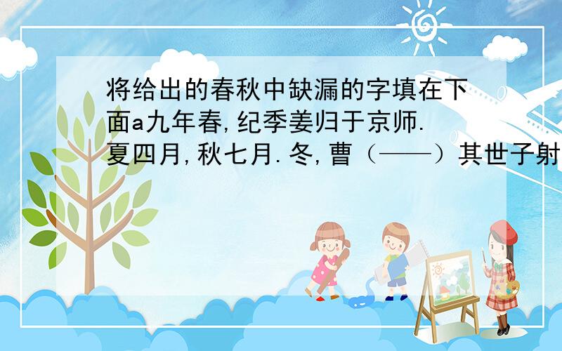 将给出的春秋中缺漏的字填在下面a九年春,纪季姜归于京师.夏四月,秋七月.冬,曹（——）其世子射姑来朝.