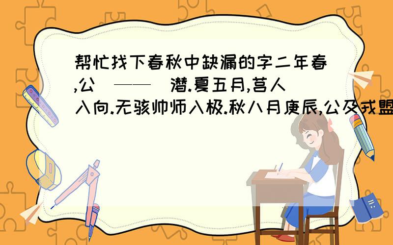 帮忙找下春秋中缺漏的字二年春,公（——）潜.夏五月,莒人入向.无骇帅师入极.秋八月庚辰,公及戎盟于唐.九月,纪裂繻来逆女.冬十月,伯姬归于纪.纪子帛、莒子盟于密.十有二月乙卯,夫人子氏