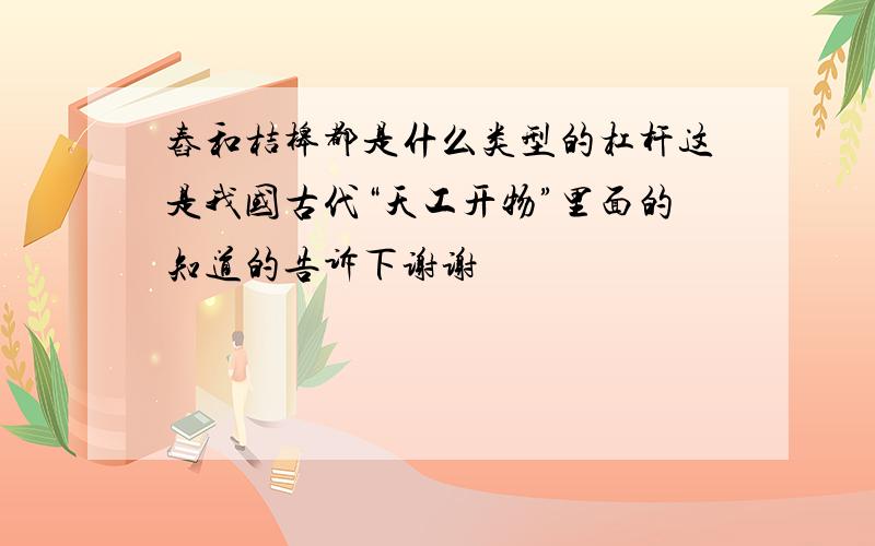 舂和桔槔都是什么类型的杠杆这是我国古代“天工开物”里面的知道的告诉下谢谢