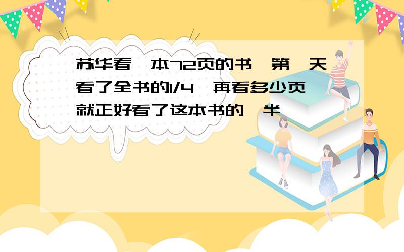 苏华看一本72页的书,第一天看了全书的1/4,再看多少页就正好看了这本书的一半