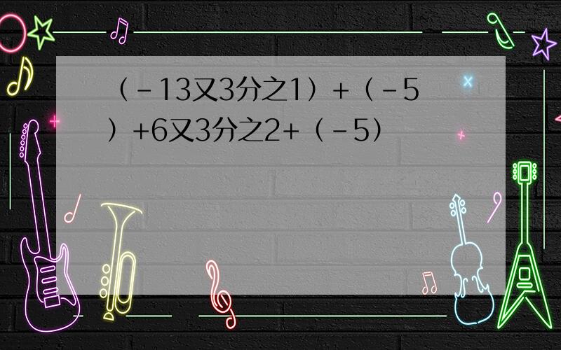 （-13又3分之1）+（-5）+6又3分之2+（-5）