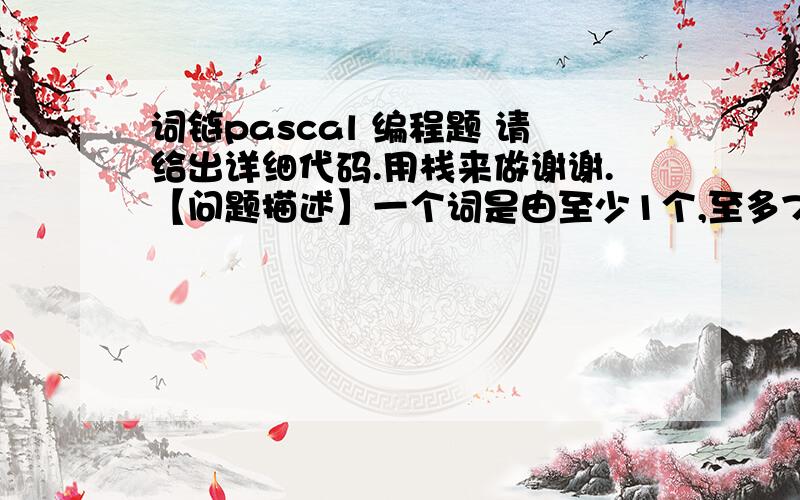 词链pascal 编程题 请给出详细代码.用栈来做谢谢.【问题描述】一个词是由至少1个,至多75个小写英文字母(a..z)组成.当在一张由一个或多个词组成的表中,每一个词（除第一个外）都能由在其前