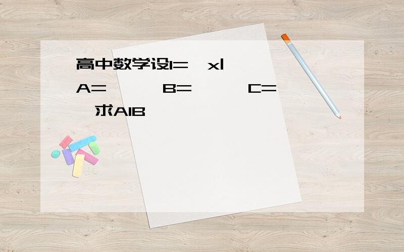 高中数学设I={x|……},A=……,B=……,C=……,求AIB