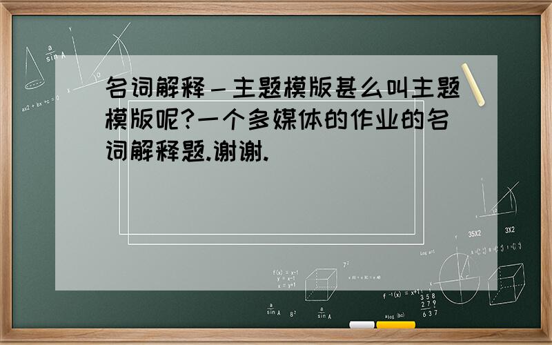 名词解释－主题模版甚么叫主题模版呢?一个多媒体的作业的名词解释题.谢谢.