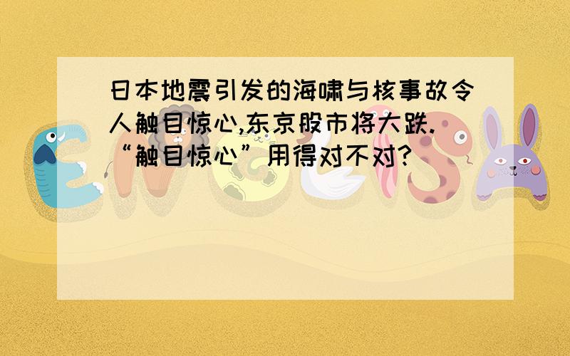 日本地震引发的海啸与核事故令人触目惊心,东京股市将大跌.“触目惊心”用得对不对?