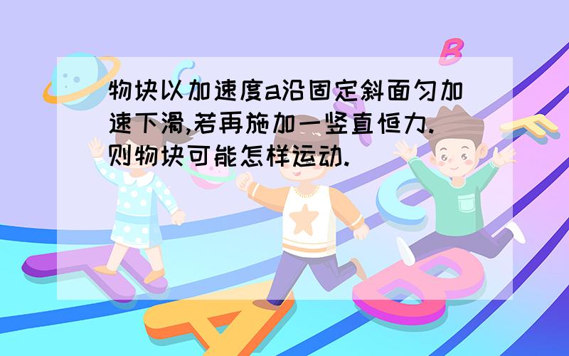 物块以加速度a沿固定斜面匀加速下滑,若再施加一竖直恒力.则物块可能怎样运动.